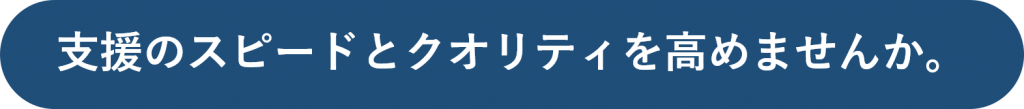 支援のスピードとクオリティを高めませんか。
